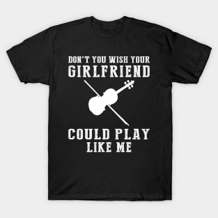 Melodic Mastery: Don't You Wish Your Girlfriend Could Violin Like Me? T-Shirt